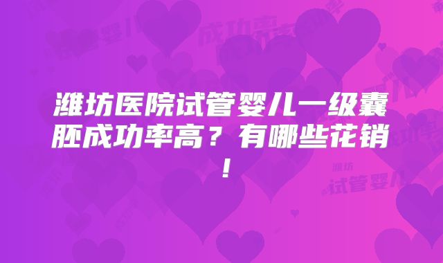 潍坊医院试管婴儿一级囊胚成功率高?有哪些花销!