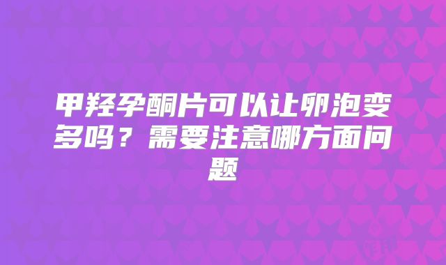 甲羟孕酮片可以让卵泡变多吗?需要注意哪方面问题