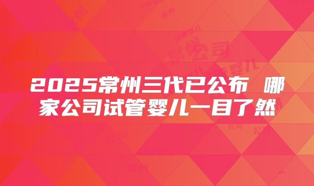 2025常州三代已公布 哪家公司试管婴儿一目了然