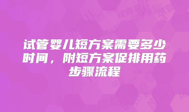 试管婴儿短方案需要多少时间，附短方案促排用药步骤流程