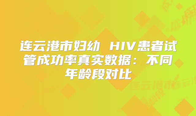 连云港市妇幼 HIV患者试管成功率真实数据：不同年龄段对比