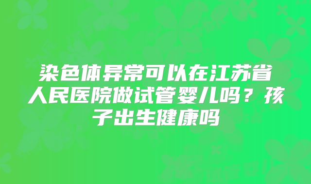 染色体异常可以在江苏省人民医院做试管婴儿吗?孩子出生健康吗