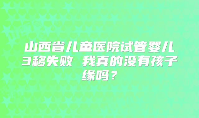 山西省儿童医院试管婴儿3移失败 我真的没有孩子缘吗？