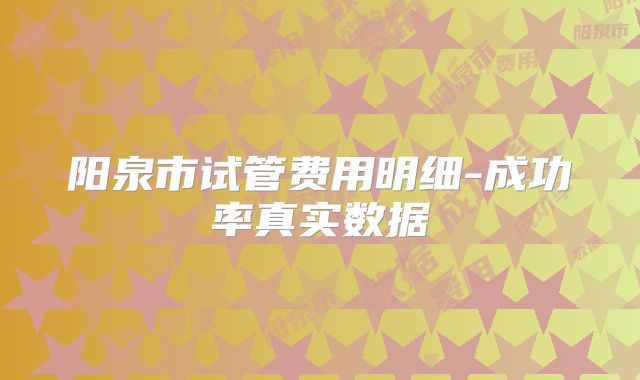 阳泉市试管费用明细-成功率真实数据