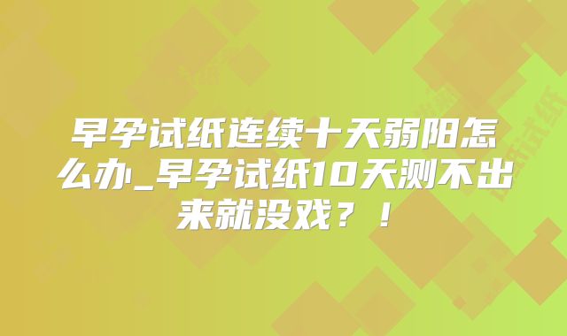 早孕试纸连续十天弱阳怎么办_早孕试纸10天测不出来就没戏？！