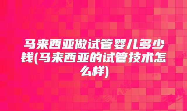 马来西亚做试管婴儿多少钱(马来西亚的试管技术怎么样)