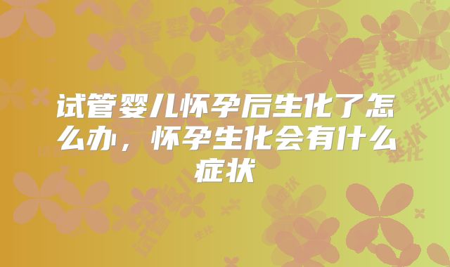 试管婴儿怀孕后生化了怎么办，怀孕生化会有什么症状