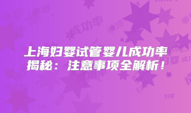 上海妇婴试管婴儿成功率揭秘：注意事项全解析！