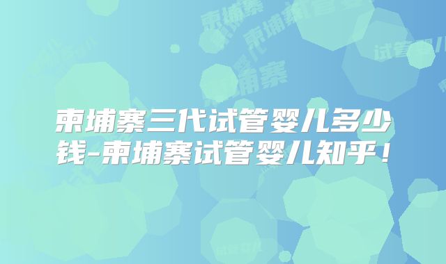 柬埔寨三代试管婴儿多少钱-柬埔寨试管婴儿知乎!