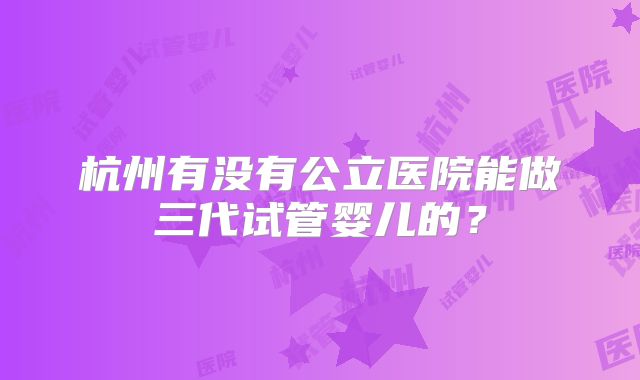 杭州有没有公立医院能做三代试管婴儿的？