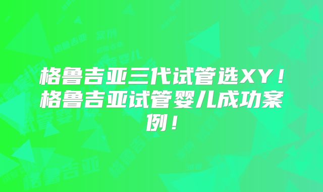 格鲁吉亚三代试管选XY！格鲁吉亚试管婴儿成功案例！