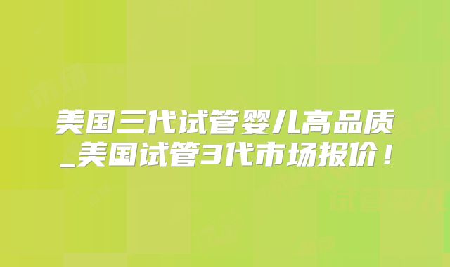 美国三代试管婴儿高品质_美国试管3代市场报价！