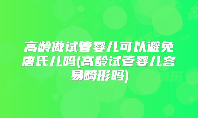 高龄做试管婴儿可以避免唐氏儿吗(高龄试管婴儿容易畸形吗)