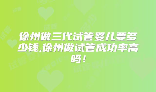 徐州做三代试管婴儿要多少钱,徐州做试管成功率高吗！