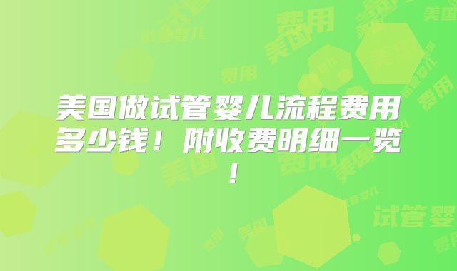 美国做试管婴儿流程费用多少钱！附收费明细一览！