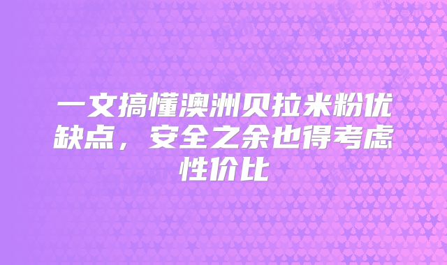 一文搞懂澳洲贝拉米粉优缺点,安全之余也得考虑性价比