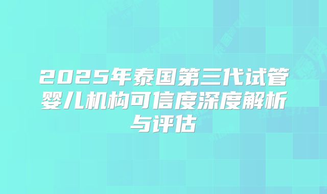 2025年泰国第三代试管婴儿机构可信度深度解析与评估