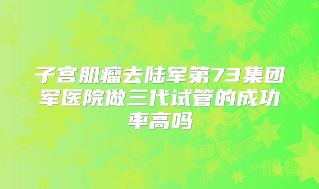 子宫肌瘤去陆军第73集团军医院做三代试管的成功率高吗