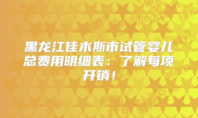 黑龙江佳木斯市试管婴儿总费用明细表：了解每项开销！