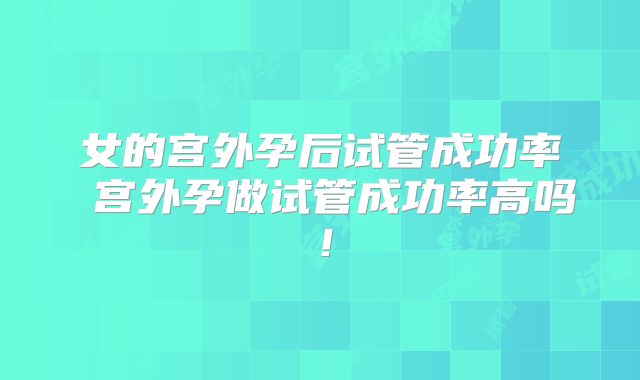 女的宫外孕后试管成功率 宫外孕做试管成功率高吗！