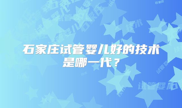 石家庄试管婴儿好的技术是哪一代?