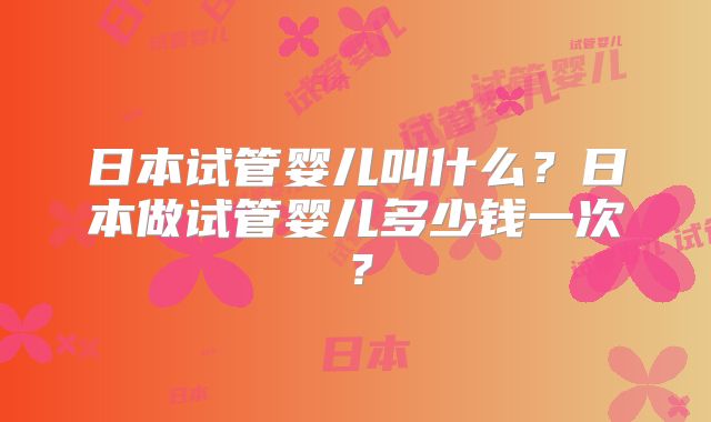 日本试管婴儿叫什么?日本做试管婴儿多少钱一次?