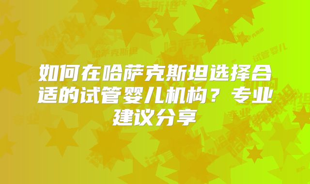 如何在哈萨克斯坦选择合适的试管婴儿机构？专业建议分享