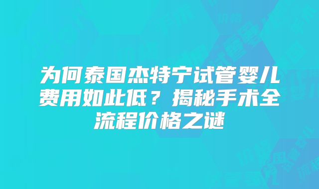 为何泰国杰特宁试管婴儿费用如此低？揭秘手术全流程价格之谜