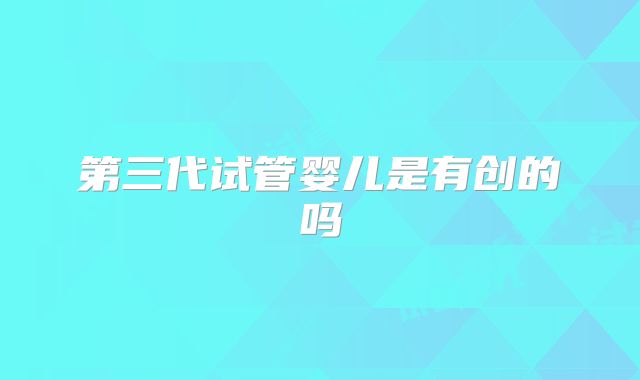 第三代试管婴儿是有创的吗
