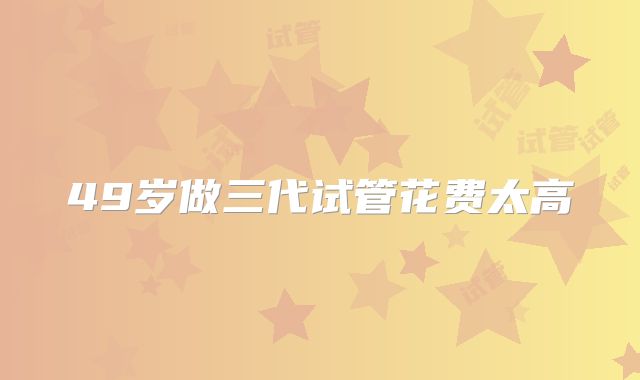 49岁做三代试管花费太高