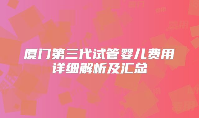 厦门第三代试管婴儿费用详细解析及汇总