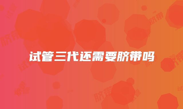 试管三代还需要脐带吗