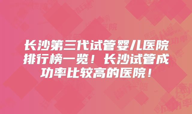 长沙第三代试管婴儿医院排行榜一览！长沙试管成功率比较高的医院！