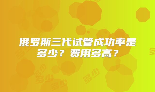 俄罗斯三代试管成功率是多少？费用多高？