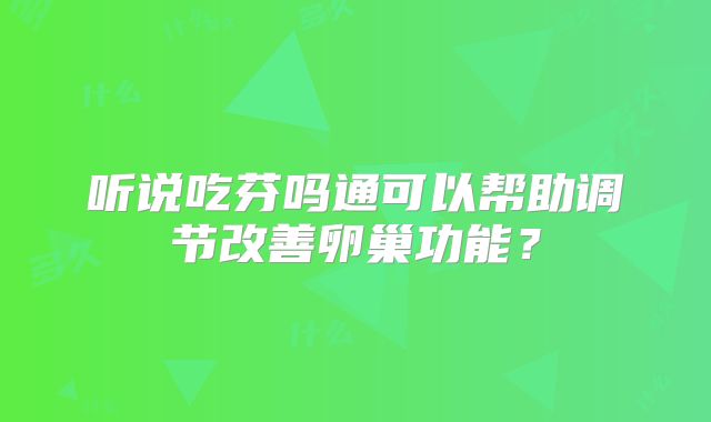 听说吃芬吗通可以帮助调节改善卵巢功能？