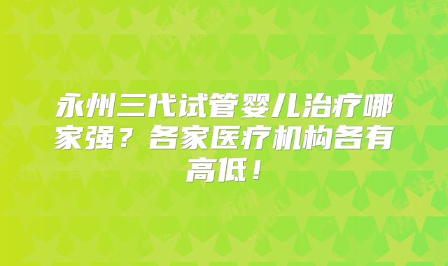 永州三代试管婴儿治疗哪家强？各家医疗机构各有高低！