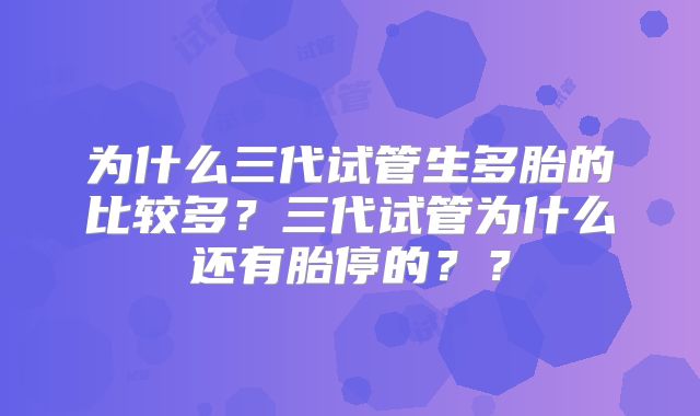 为什么三代试管生多胎的比较多？三代试管为什么还有胎停的？？