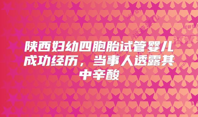 陕西妇幼四胞胎试管婴儿成功经历，当事人透露其中辛酸