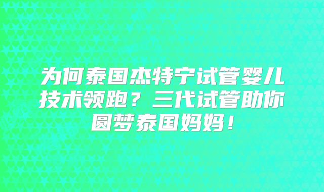 为何泰国杰特宁试管婴儿技术领跑？三代试管助你圆梦泰国妈妈！
