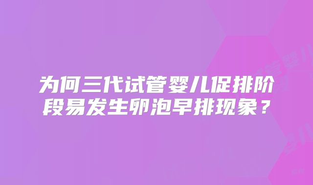 为何三代试管婴儿促排阶段易发生卵泡早排现象？