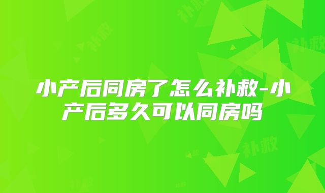 小产后同房了怎么补救-小产后多久可以同房吗