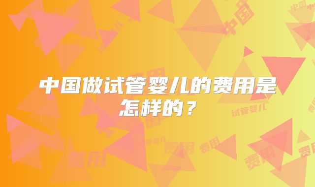 中国做试管婴儿的费用是怎样的？