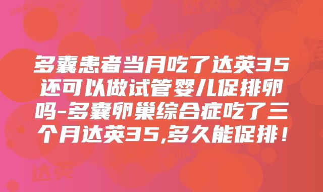 多囊患者当月吃了达英35还可以做试管婴儿促排卵吗-多囊卵巢综合症吃了三个月达英35,多久能促排!