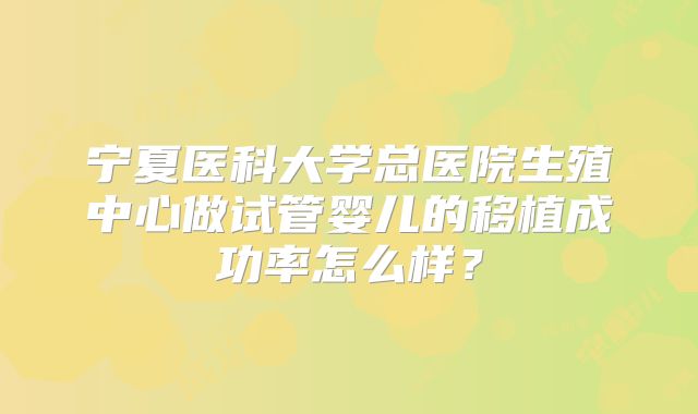 宁夏医科大学总医院生殖中心做试管婴儿的移植成功率怎么样?