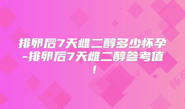 排卵后7天雌二醇多少怀孕-排卵后7天雌二醇参考值!