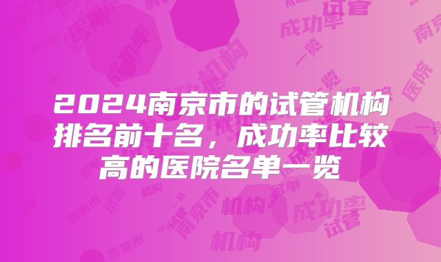 2024南京市的试管机构排名前十名,成功率比较高的医院名单一览