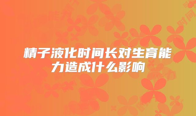 精子液化时间长对生育能力造成什么影响