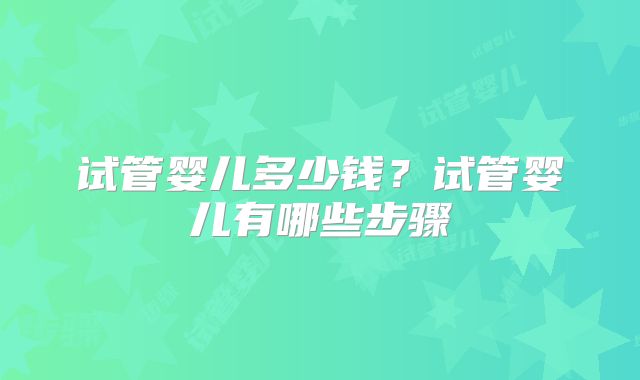 试管婴儿多少钱？试管婴儿有哪些步骤
