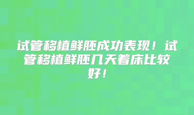 试管移植鲜胚成功表现！试管移植鲜胚几天着床比较好！