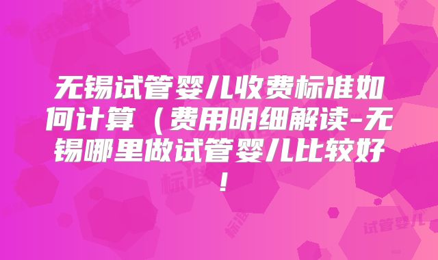 无锡试管婴儿收费标准如何计算(费用明细解读-无锡哪里做试管婴儿比较好!